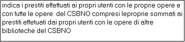 Casella di testo: indica i prestiti effettuati ai propri utenti con le proprie opere e con tutte le opere  del CSBNO compresi leproprie sommati ai prestiti effetuati dai propri utenti con le opere di altre biblioteche del CSBNO