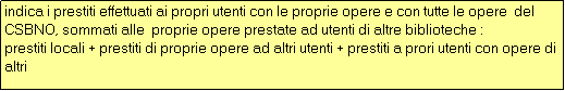 Casella di testo: indica i prestiti effettuati ai propri utenti con le proprie opere e con tutte le opere  del CSBNO, sommati alle  proprie opere prestate ad utenti di altre biblioteche :
prestiti locali + prestiti di proprie opere ad altri utenti + prestiti a prori utenti con opere di altri